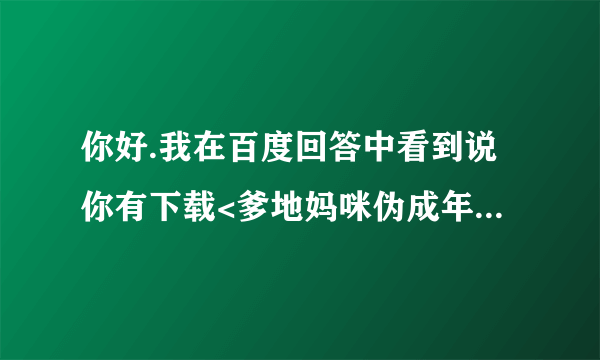 你好.我在百度回答中看到说你有下载<爹地妈咪伪成年>小说,请问VIP章节的那些有没有咧?如果有可以发下么谢谢