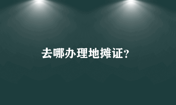 去哪办理地摊证？