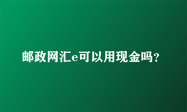 邮政网汇e可以用现金吗？