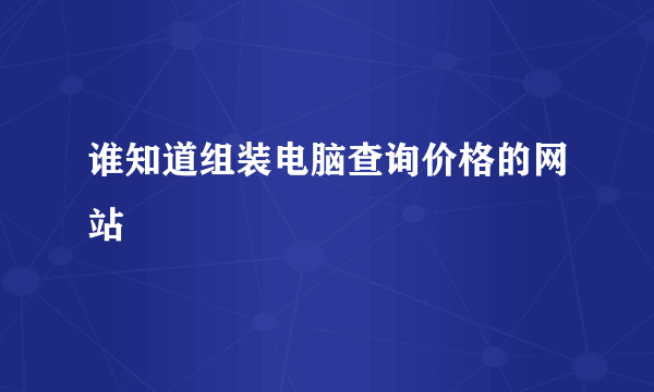 谁知道组装电脑查询价格的网站