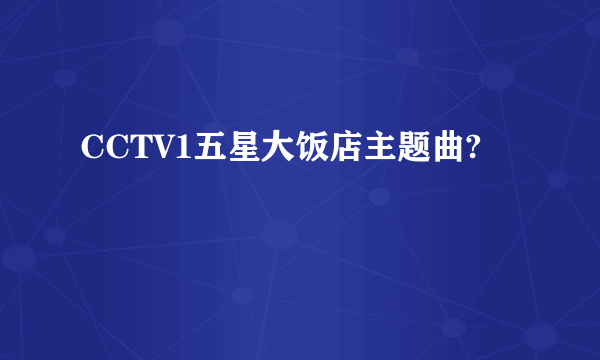 CCTV1五星大饭店主题曲?