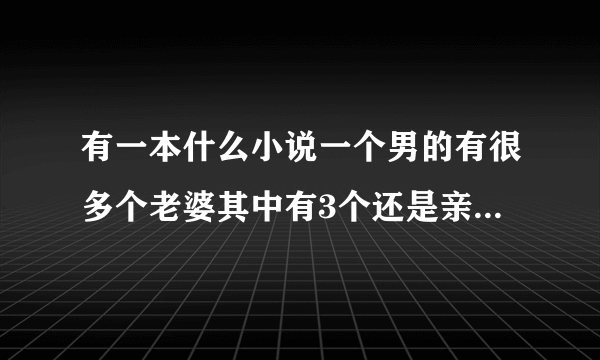 有一本什么小说一个男的有很多个老婆其中有3个还是亲姐妹.叫什么忘记了女的那3个姐妹是姓郑知道的说下谢谢