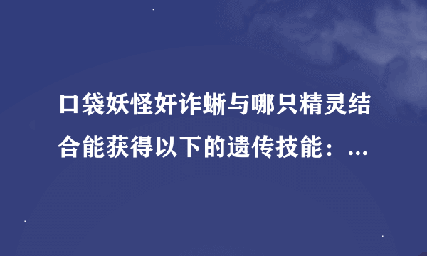 口袋妖怪奸诈蜥与哪只精灵结合能获得以下的遗传技能：吸取拳 龙之舞 火焰拳 冷冻拳 雷电拳 思念头槌