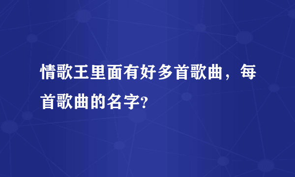 情歌王里面有好多首歌曲，每首歌曲的名字？