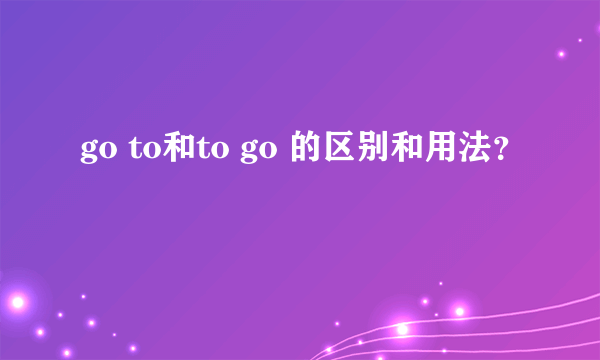 go to和to go 的区别和用法？