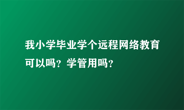 我小学毕业学个远程网络教育可以吗？学管用吗？