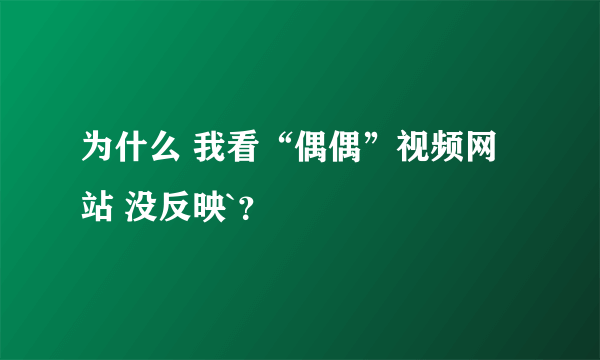 为什么 我看“偶偶”视频网站 没反映`？