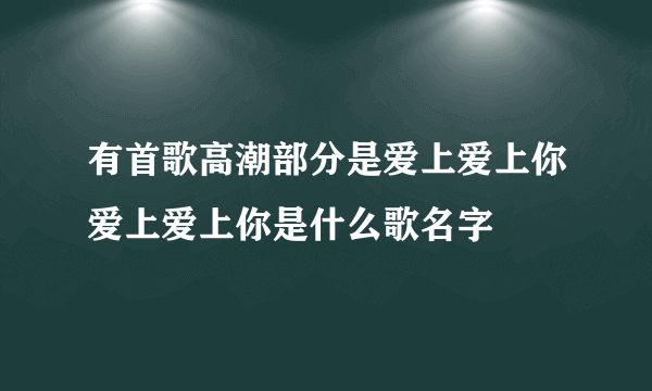 有首歌高潮部分是爱上爱上你爱上爱上你是什么歌名字