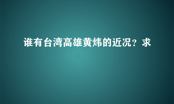 谁有台湾高雄黄炜的近况？求