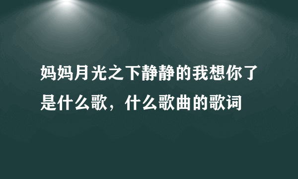 妈妈月光之下静静的我想你了是什么歌，什么歌曲的歌词