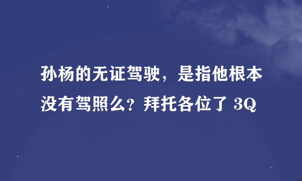 孙杨的无证驾驶，是指他根本没有驾照么？拜托各位了 3Q