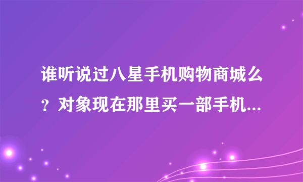 谁听说过八星手机购物商城么？对象现在那里买一部手机，请问他家的手机是正品么？