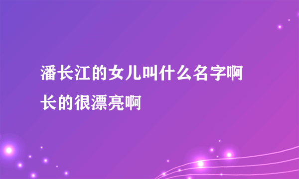 潘长江的女儿叫什么名字啊 长的很漂亮啊