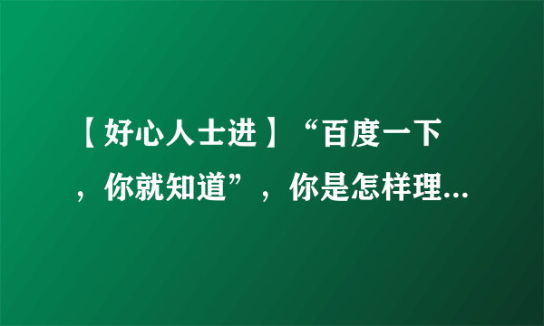 【好心人士进】“百度一下 ，你就知道”，你是怎样理解这一句话的？