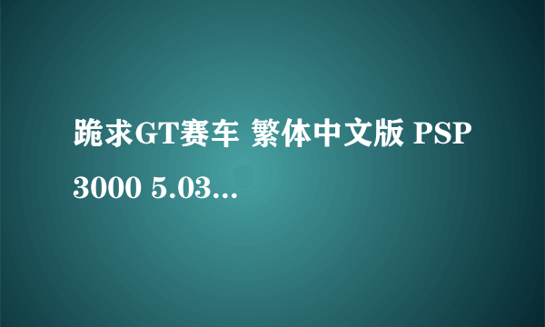 跪求GT赛车 繁体中文版 PSP3000 5.03GEN-C存档！！！