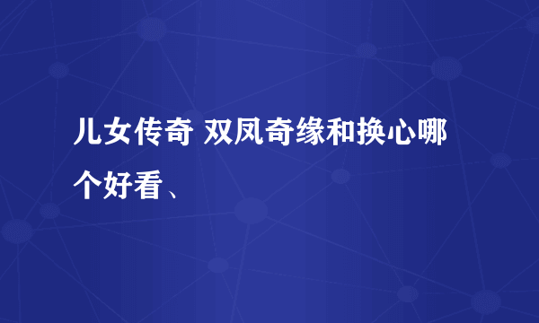 儿女传奇 双凤奇缘和换心哪个好看、