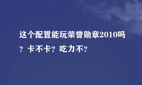 这个配置能玩荣誉勋章2010吗？卡不卡？吃力不？