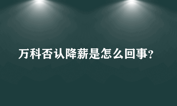 万科否认降薪是怎么回事？