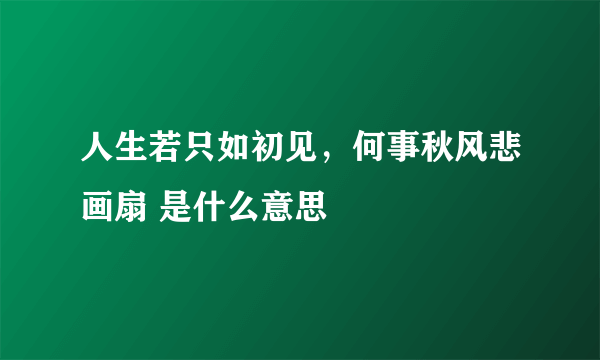 人生若只如初见，何事秋风悲画扇 是什么意思