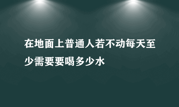 在地面上普通人若不动每天至少需要要喝多少水