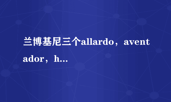 兰博基尼三个allardo，aventador，huracan代表什么意思