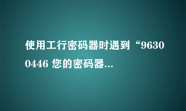 使用工行密码器时遇到“96300446 您的密码器状态不正常”提示，怎么办？