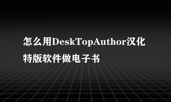 怎么用DeskTopAuthor汉化特版软件做电子书