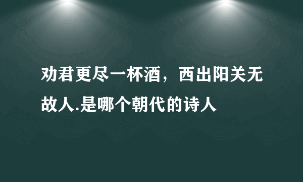 劝君更尽一杯酒，西出阳关无故人.是哪个朝代的诗人