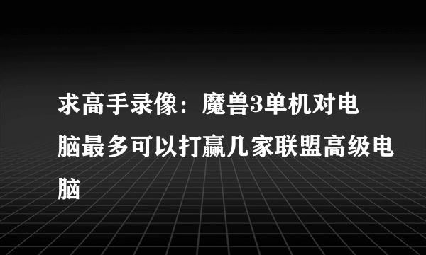 求高手录像：魔兽3单机对电脑最多可以打赢几家联盟高级电脑