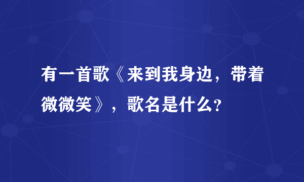 有一首歌《来到我身边，带着微微笑》，歌名是什么？