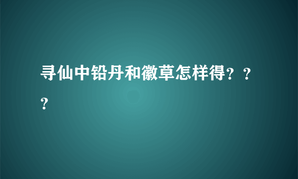 寻仙中铅丹和徽草怎样得？？？