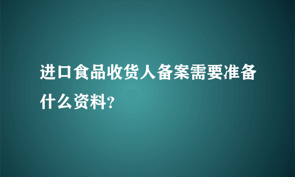 进口食品收货人备案需要准备什么资料？