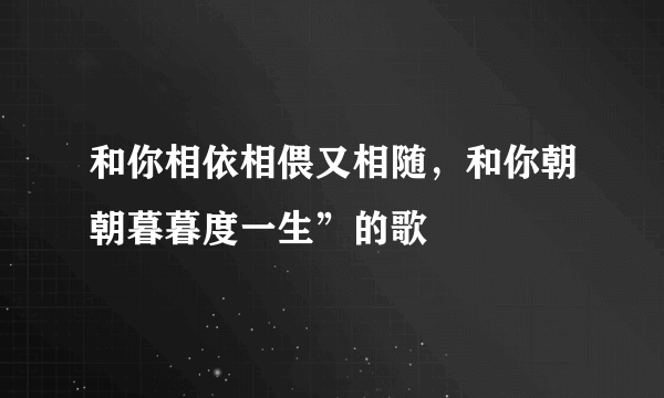 和你相依相偎又相随，和你朝朝暮暮度一生”的歌