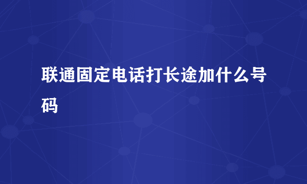 联通固定电话打长途加什么号码