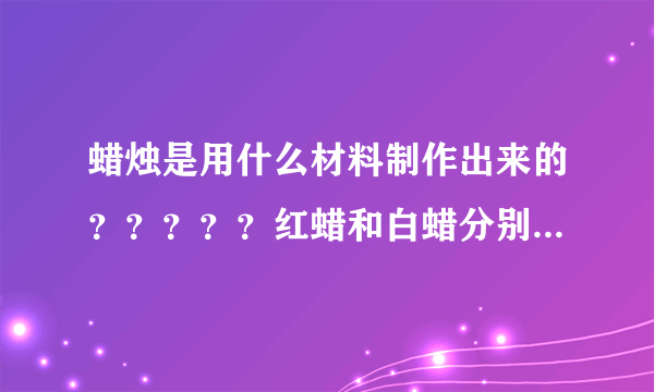 蜡烛是用什么材料制作出来的？？？？？红蜡和白蜡分别是里面兑有哪些东西才呈现不同的颜色？？？