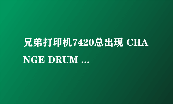 兄弟打印机7420总出现 CHANGE DRUM SOON 如何解决