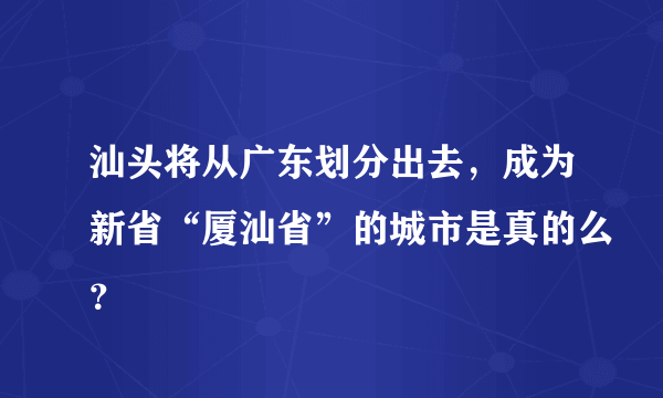 汕头将从广东划分出去，成为新省“厦汕省”的城市是真的么？