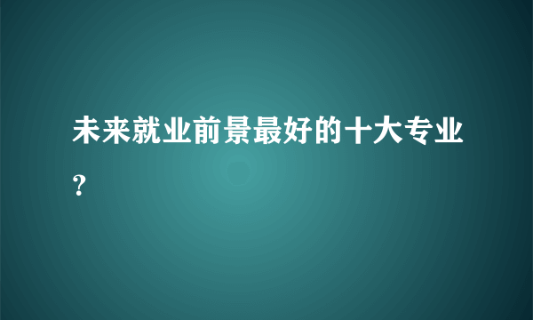 未来就业前景最好的十大专业？