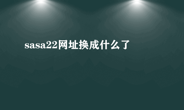 sasa22网址换成什么了