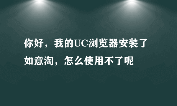 你好，我的UC浏览器安装了如意淘，怎么使用不了呢