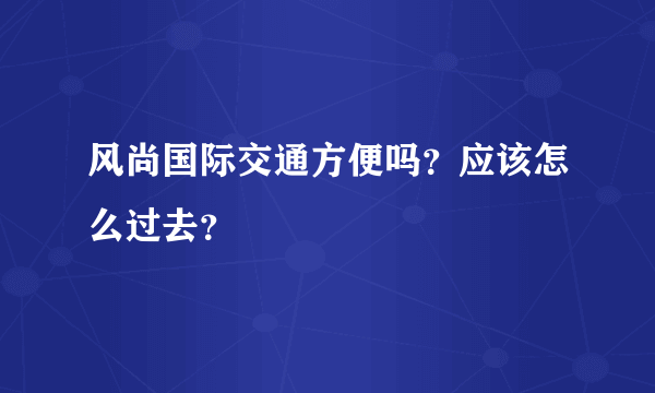 风尚国际交通方便吗？应该怎么过去？