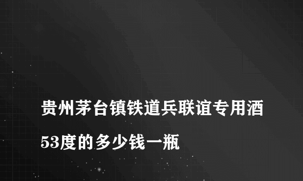 
贵州茅台镇铁道兵联谊专用酒53度的多少钱一瓶

