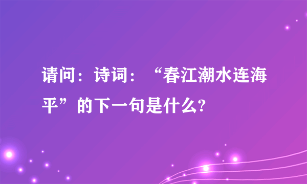 请问：诗词：“春江潮水连海平”的下一句是什么?