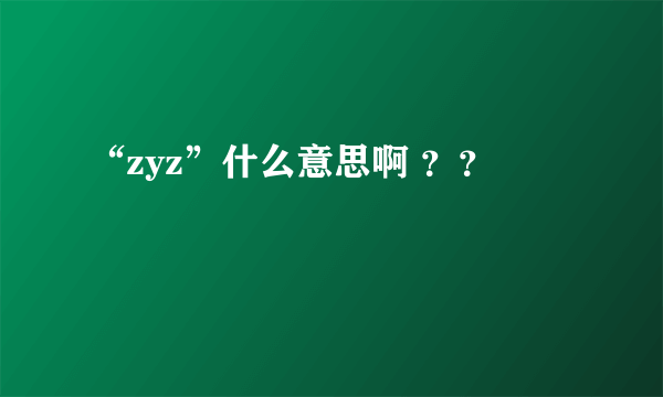 “zyz”什么意思啊 ？？