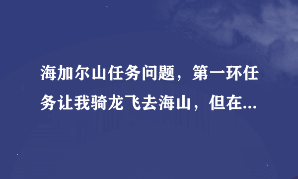 海加尔山任务问题，第一环任务让我骑龙飞去海山，但在龙上我排进了战场，出来了以后又回到骑龙的地方了