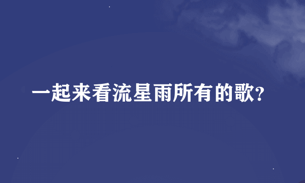 一起来看流星雨所有的歌？