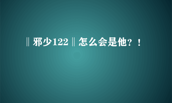 ‖邪少122‖怎么会是他？！