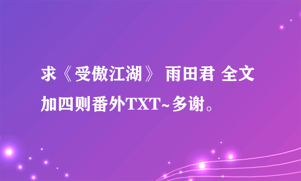 求《受傲江湖》 雨田君 全文加四则番外TXT~多谢。