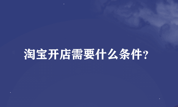 淘宝开店需要什么条件？