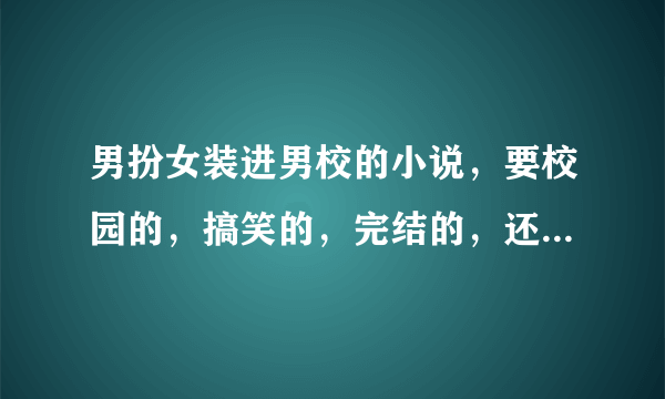 男扮女装进男校的小说，要校园的，搞笑的，完结的，还要不像白开水的